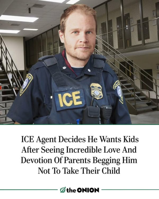 Onion headline:  ICE Agent Decides He Wants Kids After Seeing Incredible Love And Devotion Of Parents Begging Him Not To Take Their Child