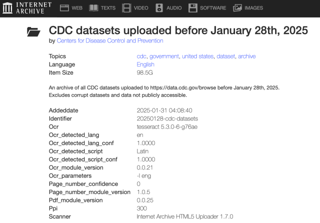 CDC datasets uploaded before January 28th, 2025
by Centers for Disease Control and Prevention

Topics cdc, government, united states, dataset, archive
Language English
Item Size 98.5G
An archive of all CDC datasets uploaded to https://data.cdc.gov/browse before January 28th, 2025. Excludes corrupt datasets and data not publicly accessible.