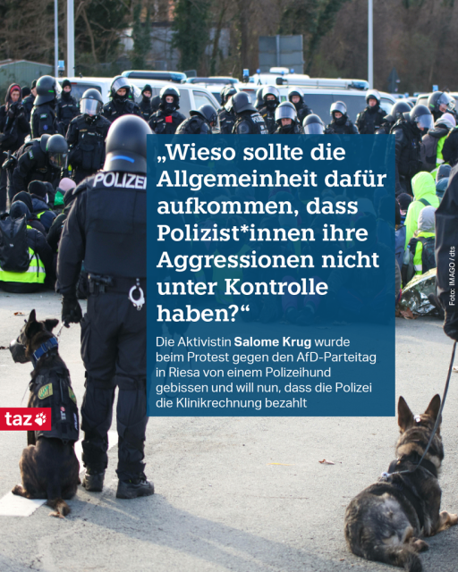 Zwei Polizeihunde und Hundeführer, mit dem Rücken zu uns, stehen vor einer Sitzblockade. Text: „Wieso sollte die Allgemeinheit dafür aufkommen, dass Po­li­zis­t*in­nen ihre Aggressionen nicht unter Kontrolle haben?“ Die Aktivistin Aktivistin Salome Krug wurde beim Protest gegen den AfD-Parteitag in Riesa von einem Polizeihund gebissen und will nun, dass die Polizei die Klinikrechnung bezahlt
