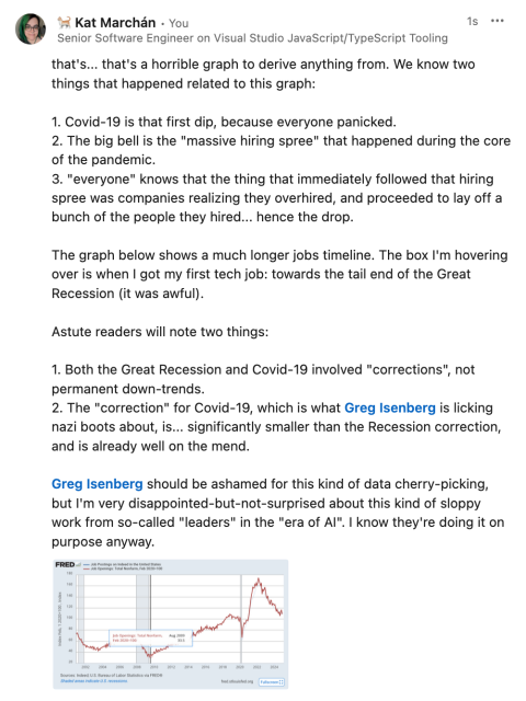that's... that's a horrible graph to derive anything from. We know two things that happened related to this graph:

1. Covid-19 is that first dip, because everyone panicked.
2. The big bell is the "massive hiring spree" that happened during the core of the pandemic.
3. "everyone" knows that the thing that immediately followed that hiring spree was companies realizing they overhired, and proceeded to lay off a bunch of the people they hired... hence the drop.

The graph below shows a much longer jobs timeline. The box I'm hovering over is when I got my first tech job: towards the tail end of the Great Recession (it was awful).

Astute readers will note two things:

1. Both the Great Recession and Covid-19 involved "corrections", not permanent down-trends.
2. The "correction" for Covid-19, which is what Greg Isenberg is licking nazi boots about, is... significantly smaller than the Recession correction, and is already well on the mend.

Greg Isenberg should be ashamed for this kind of data cherry-picking, but I'm very disappointed-but-not-surprised about this kind of sloppy work from so-called "leaders" in the "era of AI". I know they're doing it on purpose anyway.