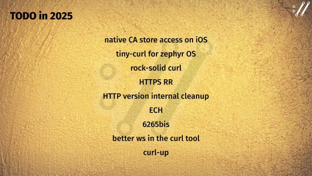 TODO in 2025

native CA store access on iOS
tiny-curl for zephyr OS
rock-solid curl
HTTPS RR
HTTP version internal cleanup
ECH
6265bis
better ws in the curl tool
curl-up