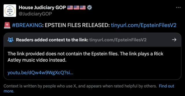 Tweet from the House Judiciary GOP account (@JuiciaryGOP):

#BREAKING: EPSTEIN FILES RELEASED: tinyurl.com/EpsteinFilesV2

Under the Tweet:

Readers added context to this link
The link provided does not contain the Epstein files. The link plays a Rick Astley music video instead.