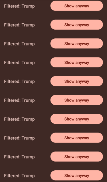 Mastodon, as viewed in the Moshidon Android app, where it's a timeline with several hidden posts in a row that only say "Filtered: Trump" with a button to expand on each that says "Show anyway".