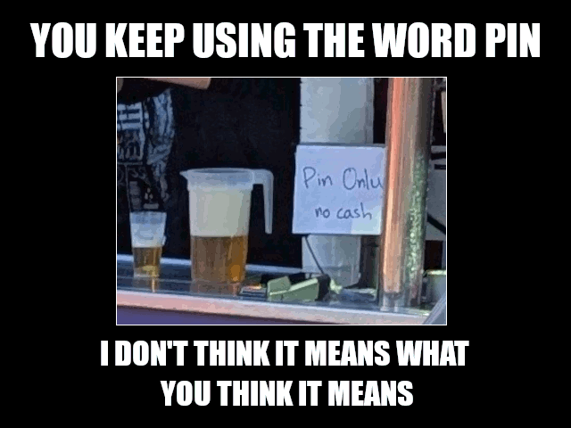 A meme. A picture of a bar with a hand written sign: Pin Only no cash

Above: You keep using the word PIN
Below: I don't think it means what you think it means.