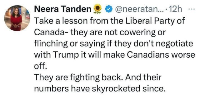 X post by Neera Tanden (@neeratanden
), posted 12 hours ago, featuring a verification badge and a sunflower emoji. The text reads, "Take a lesson from the Liberal Party of Canada- they are not cowering or flinching or saying if they don’t negotiate with Trump it will make Canadians worse off. They are fighting back. And their numbers have skyrocketed since." The post praises the Liberal Party of Canada’s approach to dealing with Trump, suggesting their resistance has boosted their popularity.
