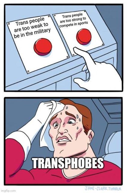 Two button indecision meme:

The buttons are labeled "Trans people are too weak to be in the military", and "Trans people are too strong to compete in sports".

The indecisive man is labeled "Transphobes"