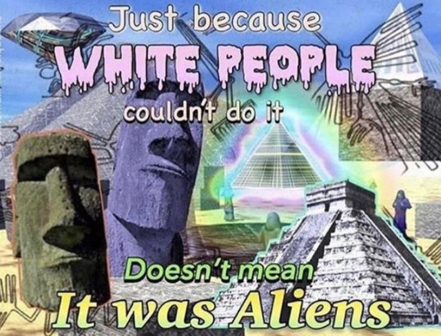 Just because
WHITE PEOPLE
couldn't do it
Doesn't mean
It was Aliens