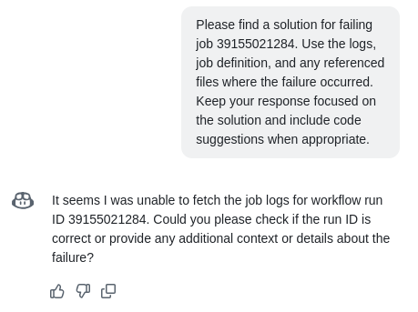 Dialog with Copilot:

Please find a solution for failing job 39155021284. Use the logs, job definition, and any referenced files where the failure occurred. Keep your response focused on the solution and include code suggestions when appropriate.

It seems I was unable to fetch the job logs for workflow run ID 39155021284. Could you please check if the run ID is correct or provide any additional context or details about the failure?