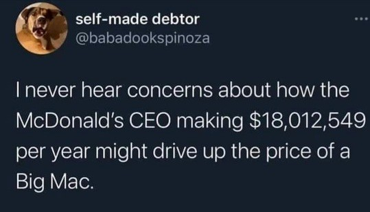 self-made debtor @babadookspinoza writes: I never hear concerns about how the McDonald's CEO making $18,012,549 per year might drive up the price of a Big Mac. 
