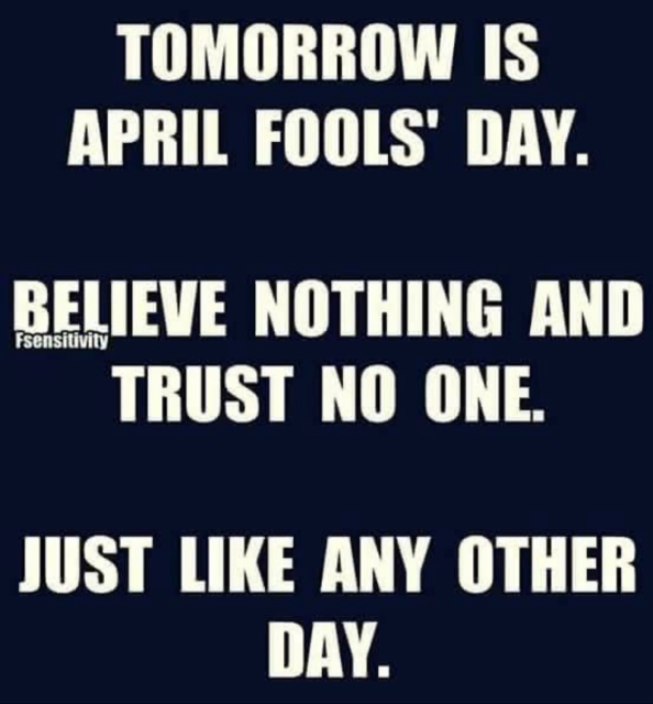 TOMORROW IS APRIL FOOLS' DAY. BELIEVE NOTHING AND  TRUST NO ONE. JUST LIKE ANY OTHER DAY.