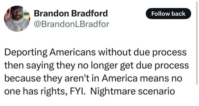 The image is a screenshot of a tweet from Brandon Bradford (@BrandonLBradfor
). The tweet reads: "Deporting Americans without due process then saying they no longer get due process because they aren’t in America means no one has rights, FYI. Nightmare scenario." 
