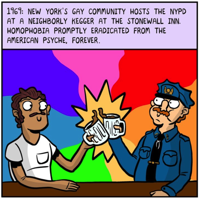 1969: New York's gay community hosts the NYPD at a neighborly kegger at the Stonewall Inn. Homophobia promptly eradicated from the American psyche, forever.
In front of a rainbow background, a man of colour wearing a tight white t-shirt and a white cop raise pints of beer to each other, smiling. They both have terrible mustaches.