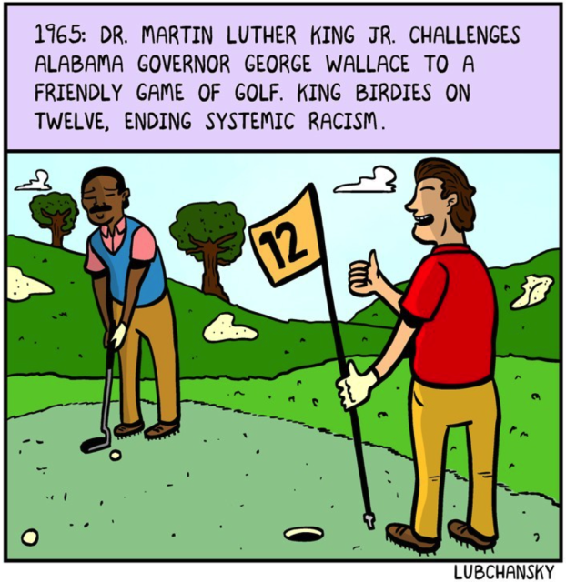 1965: Dr. Martin Luther King Jr. challenges Alabama governor George Wallace to a friendly game of golf. King birdies on twelve, ending systemic racism.
The 12th hole of a golf course. King, in golfing wear, putts. Wallace, holding the flag for him, grins and gives thumbs-up.