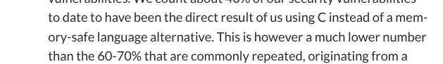 to date to have been the direct result of us using C instead of a mem-
ory-safe language alternative. This is however a much lower number