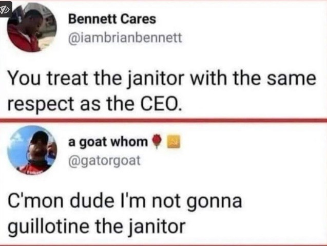 Bennett Cares @iambrianbennett wrote:

You treat the janitor with the same respect as the CEO. 

a goat whom @gatorgoat replied:

C'mon dude I'm not gonna guillotine the janitor 
