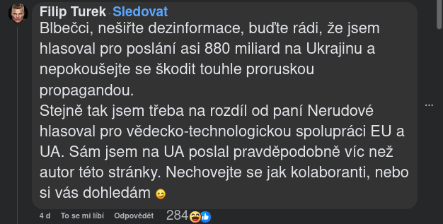 Blbečci, nešiřte dezinformace, buďte rádi, že jsem hlasoval pro poslání asi 880 miliard na Ukrajinu a nepokousejte se Skodit touhle proruskou propagandou.
Stejně tak jsem třeba na rozdil od pani Nerudové - hlasoval pro vědecko-technologickou spolupraci EU a UA. Sám jsem na UA poslal pravděpodobně vic než autor této stranky. Nechovejte se jak kolaboranti, nebo si vás dohledám.