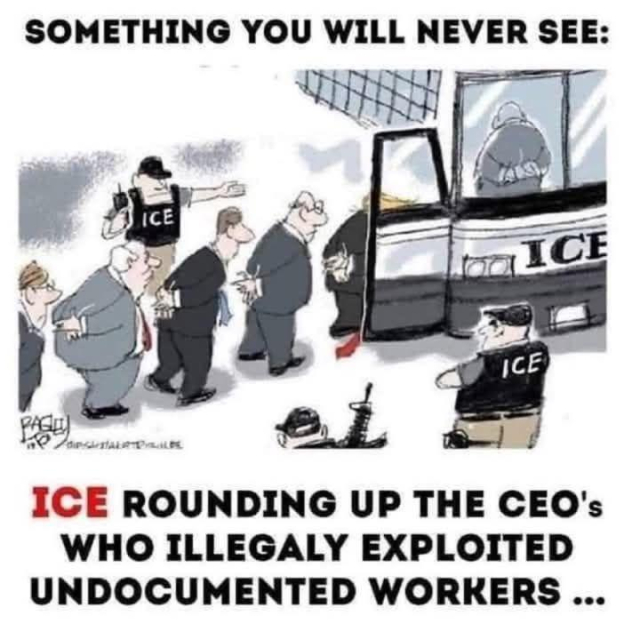 A satirical cartoon depicts ICE agents apprehending a group of businesspeople, suggesting that ICE does not target CEOs who exploit undocumented workers. The caption reads, "Something you will never see: ICE rounding up the CEOs who illegally exploited undocumented workers.