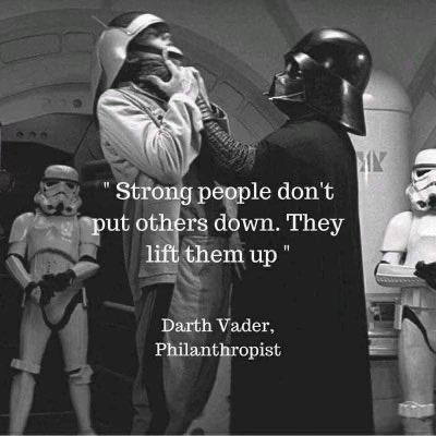 [Image of Vader choking a Rebel officer on the Tantive IV from the beginning of "Star Wars"]

"Strong people don't put others down. They lift them up."

-Darth Vader, Philanthropist