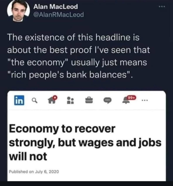 Alan MacLeod @AlamRMacLeod

The existence of this headline is about the best proof I've seen that "the economy" usually just means "rich people's bank balances".

the headline: Economy to recover strongly, but wages and jobs will not