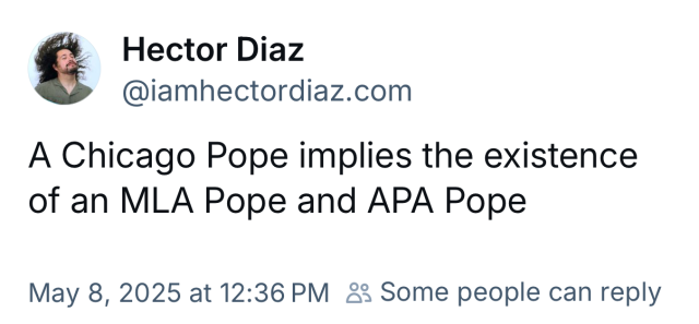 A Chicago Pope implies the existence
of an MLA Pope and APA Pope

Bluesky post by Hector Diaz
@iamhectordiaz.com