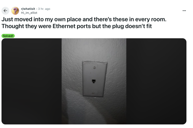 /r/whatisit post:

Just moved into my own place and there's these in every room. Thought they were Ethernet ports but the plug doesn't fit 

...with a photo of a RJ11 phone jack. The standard thing we used to plug our phone into back in the 1900s when we plugged our phones into things.