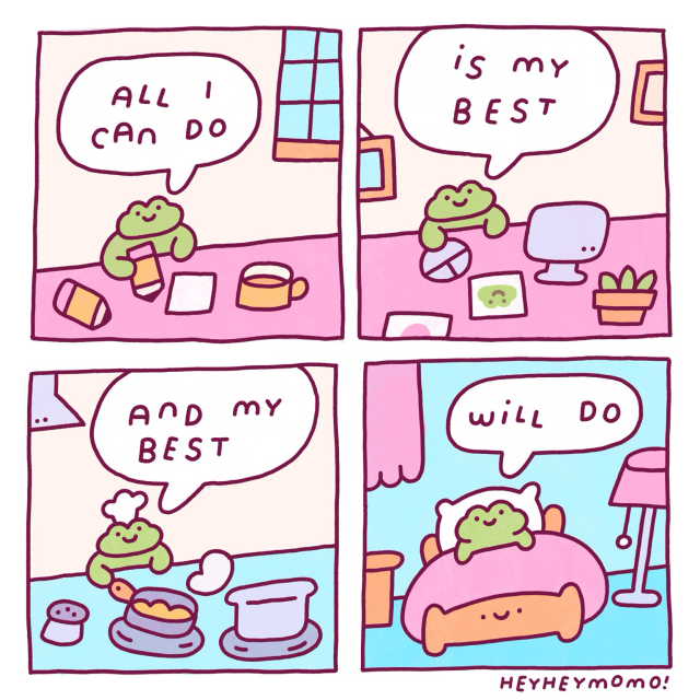 4 panel comic:  Panel 1: forg is drawing. There’s some extra pencils and some coffee on his desk. He says “all I can do..” Panel 2: he is now doing work on his computer. Looks like he completed some drawings. He continues “..is my best” Panel 3: he is now making some food in the kitchen, wielding a pan and wearing a tiny chefs hat. He continues talking to himself “..and my best..” Panel 4: at the end of his long cozy day he’s in bed, and finishes his sentence “.. will do”