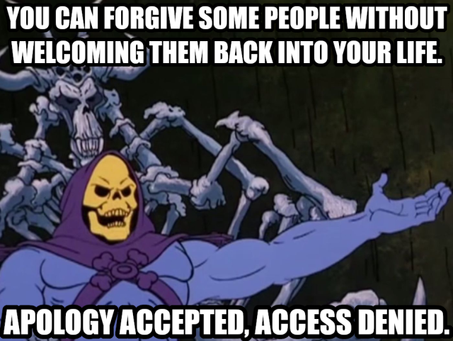 You can forgive some people without welcoming them back into your life. Apology accepted, access denied.