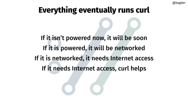 Everything eventually runs curl

If it isn’t powered now, it will be soon
If it is powered, it will be networked
If it is networked, it needs Internet access
If it needs Internet access, curl helps
