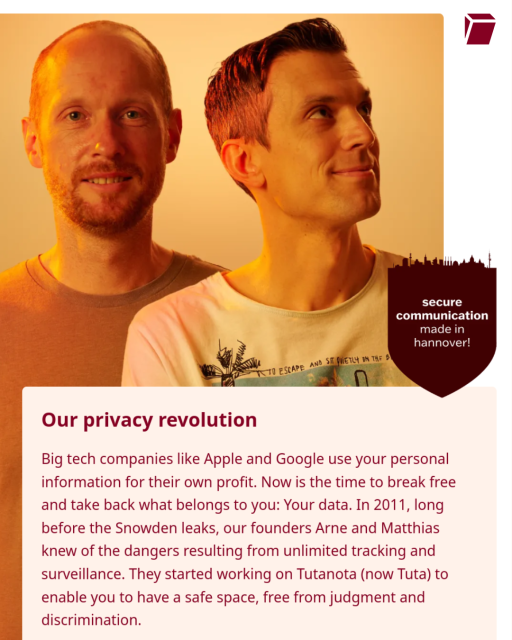 Image of Tuta owner's Arne Möhle and Matthias Pfau with the text "Our privacy revolution: Big tech companies like Apple and Google use your personal information for their own profit. Now is the time to break free and take back what belongs to you: Your data. In 2011, long before the Snowden leaks, our founders Arne and Matthias knew of the dangers resulting from unlimited tracking and surveillance. They started working on Tutanota (now Tuta) to enable you to have a safe space, free from judgment and discrimination." 