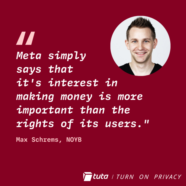 
"Meta simply
says that
it's interest in
making money is more
important than the
rights of its users."
Max Schrems, NOYB
