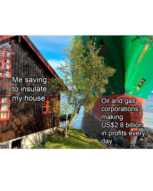 Meme. A man in Norway woke up only to find a huge container ship in his garden. Left of picture: house. Right of picture: crashed ship. Caption left: Me saving to insulate my house. Caption right: Oil and gas corporations making US 2.8 billion in profits every day.