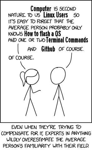 an edit of xkcd 2501 saying "Computer is second nature to us linux users so its easy to forget that the average person probably only knows how to flash and OS and one or two terminal commands." another replies "and github of course" to which the original agrees "of course." there is a caption at the bottom that says "even when theyre trying to compensate for it, experts in anything wildly overestimate the average persons familiarity with their field."