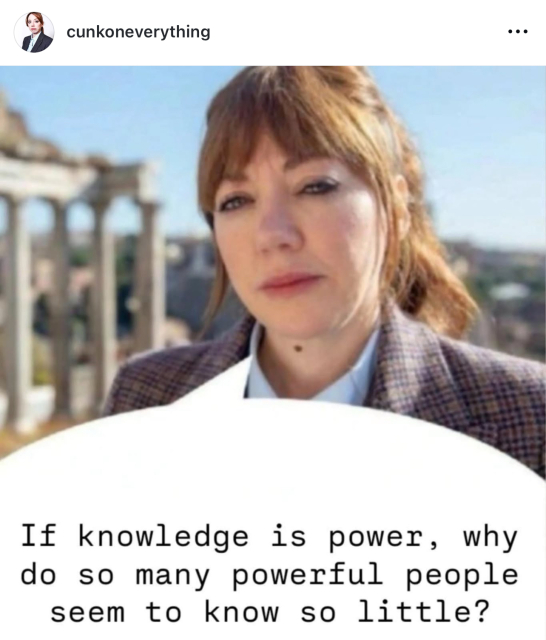 cunkoneverything

If knowledge is power, why do so many powerful people seem to know so little?