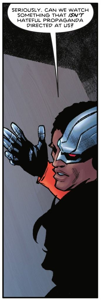 Cyborg turns to his left, raising a hand in the air palm up as he says, “Seriously. Can we watch something that ISN’T hateful propaganda directed at us?“
