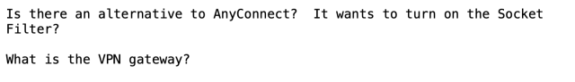 Screengrab from an email with text:

Is there an alternative to AnyConnect? It wants to turn on the Socket Filter?

What is the VPN gateway?