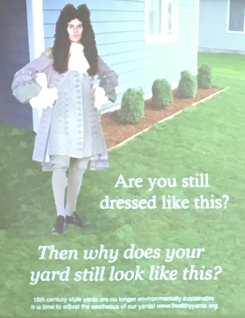 A print advertisement with a person dressed in colonial fashion standing on a manicured lawn with mulched boxwoods by the house. The ad reads "are you still dressed like this? Then why does your yard still look like this? 18th century style yards are no longer environmentally sustainable. It is time to adjust the aesthetics of our yards! www.healthyyards.org"