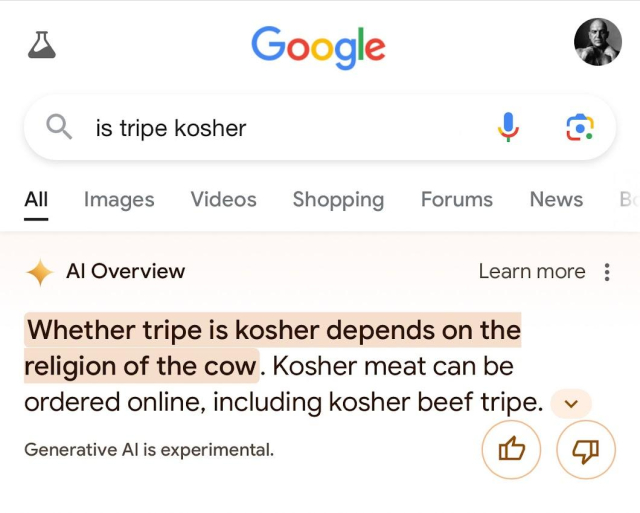 Someone googled the question: Is tripe kosher?

The Google AI overview response was: Whether tripe is kosher depends on the religion of the cow. 