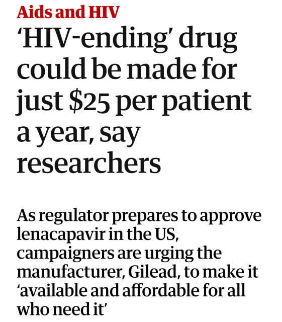 Aids and HIV
‘HIV-ending’ drug could be made for just $25 per patient a year, say researchers
As regulator prepares to approve lenacapavir in the US, campaigners are urging the manufacturer, Gilead, to make it ‘available and affordable for all who need it’