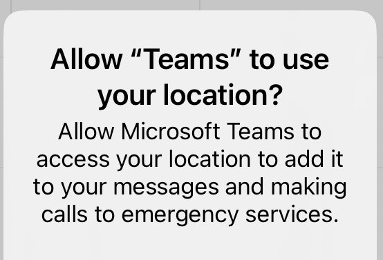 iOS screenshot:
Allow "Teams" to use your location?

Allow Microsoft Teams to access your location to add it to your messages and making calls to emergency services.