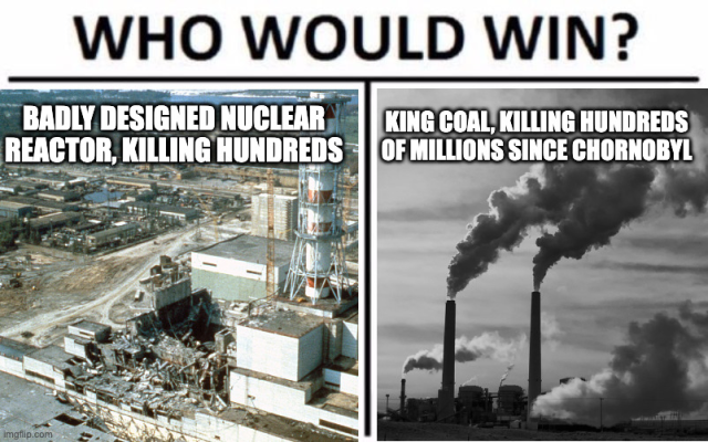 Who would win meme, with on the left side a photo of a just exploded Chornoby reactor 4 with the text: "Badly designed nuclear reactor, killing hundreds" and on the right side a photo of a coal plant with the text "King coal, killing hundreds of millions since Chornobyl".