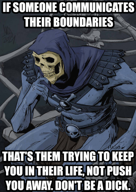 If someone communicates their boundaries that's them trying to keep you in their life, not push you away. Don't be a dick