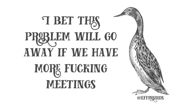 A woodcut of a bird beside the text "I bet this problem will go away if we have more fucking meetings"