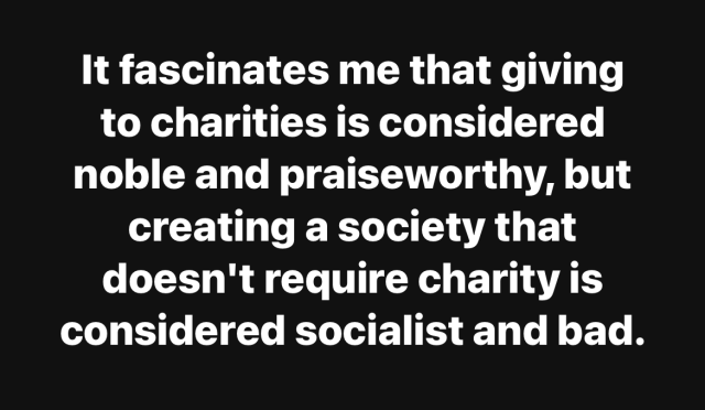 It fascinates me that giving
to charities is considered
noble and praiseworthy, but
creating a society that
doesn't require charity is
considered socialist and bad.