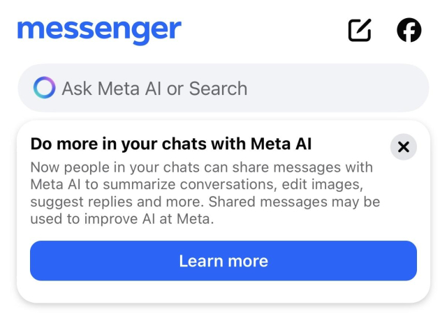 Popup in Messenger:

messenger
• Ask Meta Al or Search
Do more in your chats with Meta Al
Now people in your chats can share messages with Meta Al to summarize conversations, edit images, suggest replies and more. Shared messages may be used to improve Al at Meta.
Learn more
