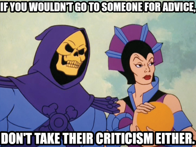 If you wouldn't go to someone for advice, don't take their criticism either.