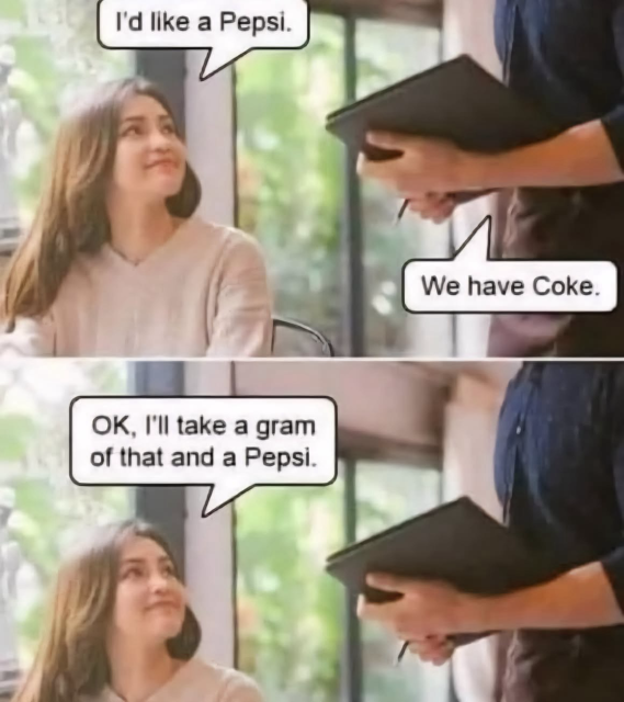 (Woman ordering from a waiter)  I'd like a Pepsi. We have Coke. OK, I'll take a gram of that and a Pepsi.