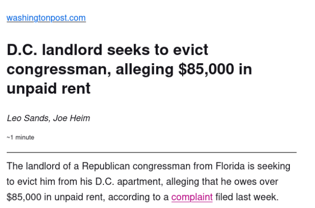 D.C. landlord seeks to evict congressman, alleging $85,000 in unpaid rent


The landlord of a Republican congressman from Florida is seeking to evict him from his D.C. apartment, alleging that he owes over $85,000 in unpaid rent, according to a complaint filed last week.
