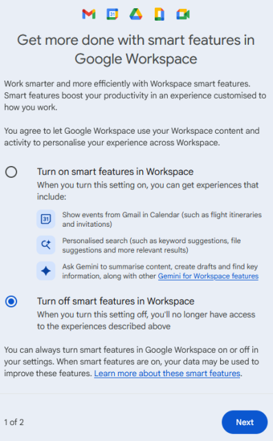 overlay in Gmail with text as follows:

Get more done with smart features in Google Workspace

Work smarter and more efficiently with Workspace smart features. Smart features boost your productivity in an experience customised to how you work.

You agree to let Google Workspace use your Workspace content and activity to personalise your experience across Workspace.

[radio button] Turn on smart features in WorkspaceWhen you turn this setting on, you can get experiences that include:

Show events from Gmail in Calendar (such as flight itineraries and invitations)
Personalised search (such as keyword suggestions, file suggestions and more relevant results)

    Ask Gemini to summarise content, create drafts and find key information, along with other Gemini for Workspace features
[radio button] Turn off smart features in WorkspaceWhen you turn this setting off, you'll no longer have access to the experiences described above

You can always turn smart features in Google Workspace on or off in your settings. When smart features are on, your data may be used to improve these features. Learn more about these smart features.