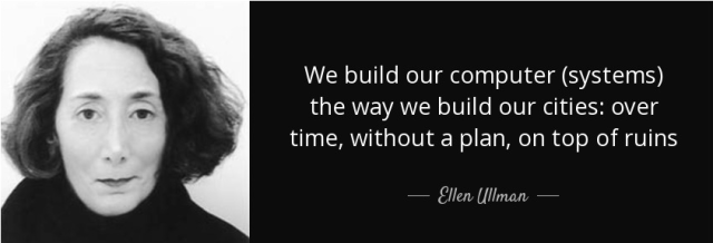We build our computer (systems) the way we build our cities: over time, without a plan, on top of ruins
— Ellen Ullman

