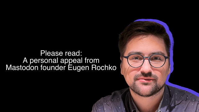 Please read: A personal appeal from Mastodon founder Eugen Rochko